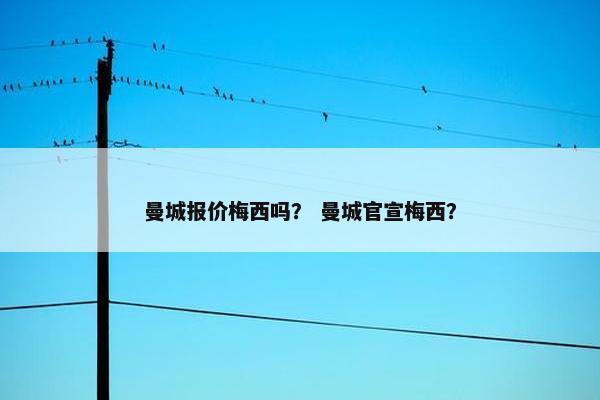 曼城报价梅西吗？ 曼城官宣梅西？