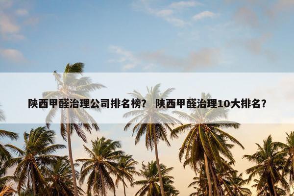 陕西甲醛治理公司排名榜？ 陕西甲醛治理10大排名？