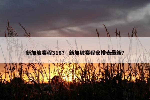 新加坡赛程318？ 新加坡赛程安排表最新？