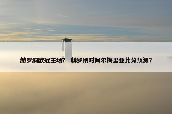 赫罗纳欧冠主场？ 赫罗纳对阿尔梅里亚比分预测？