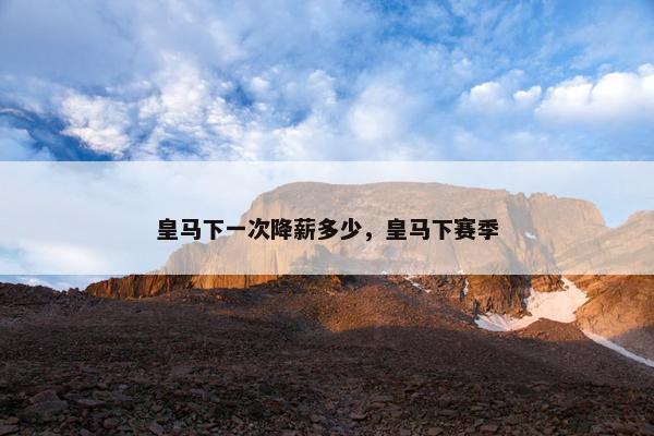 皇马下一次降薪多少，皇马下赛季