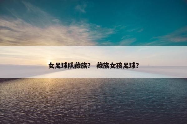 女足球队藏族？ 藏族女孩足球？