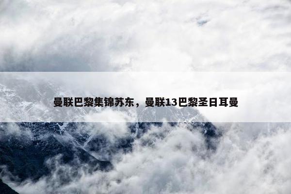 曼联巴黎集锦苏东，曼联13巴黎圣日耳曼