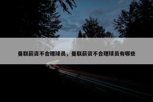 曼联薪资不合理球员，曼联薪资不合理球员有哪些