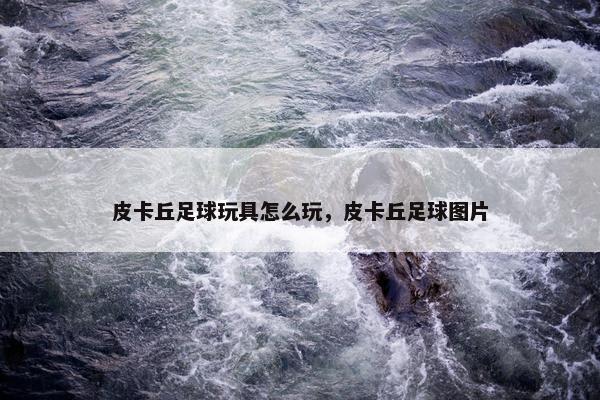 皮卡丘足球玩具怎么玩，皮卡丘足球图片