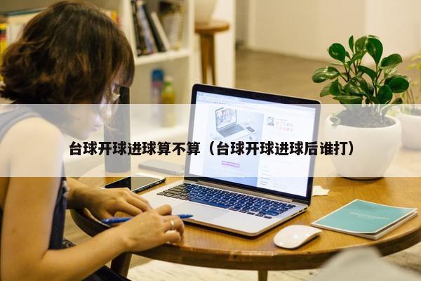 台球开球进球算不算（台球开球进球后谁打）