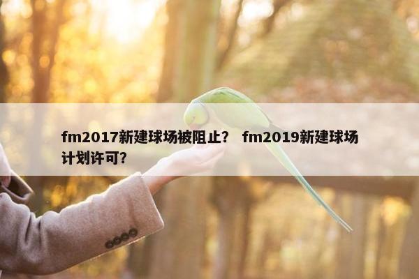 fm2017新建球场被阻止？ fm2019新建球场计划许可？