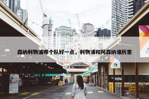 森纳利物浦哪个队好一点，利物浦和阿森纳谁厉害