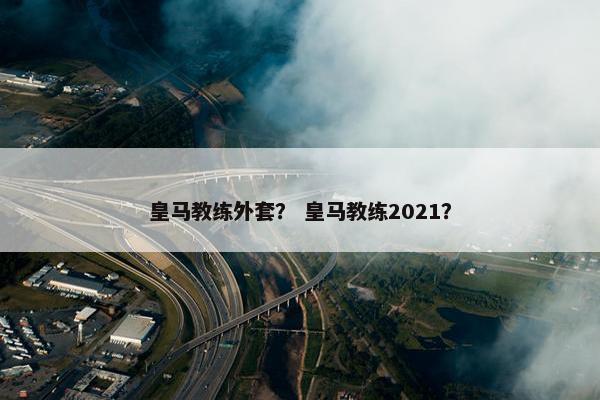 皇马教练外套？ 皇马教练2021？