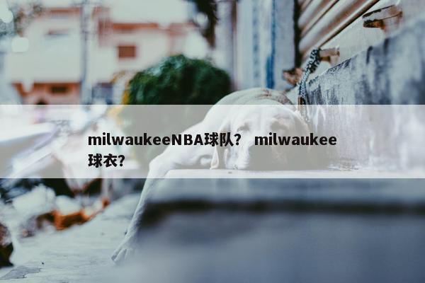 milwaukeeNBA球队？ milwaukee球衣？