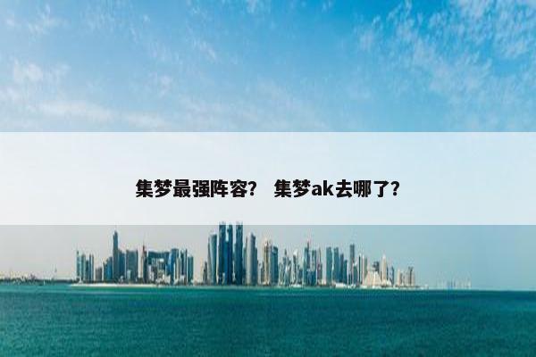 集梦最强阵容？ 集梦ak去哪了？