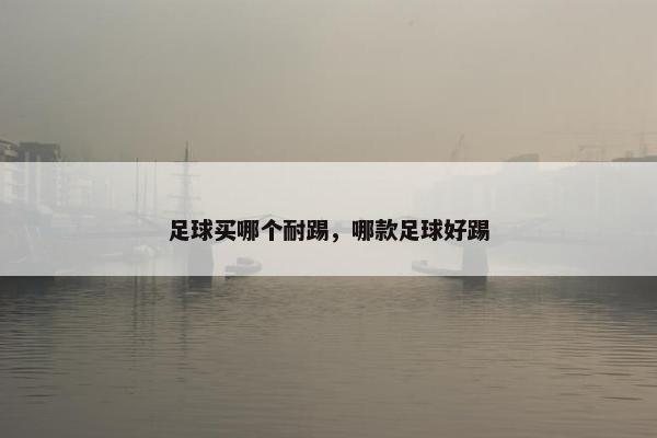 足球买哪个耐踢，哪款足球好踢
