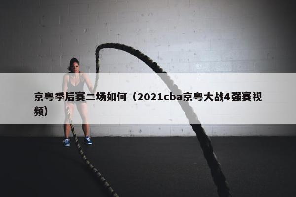 京粤季后赛二场如何（2021cba京粤大战4强赛视频）