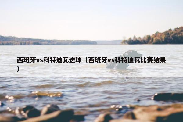 西班牙vs科特迪瓦进球（西班牙vs科特迪瓦比赛结果）