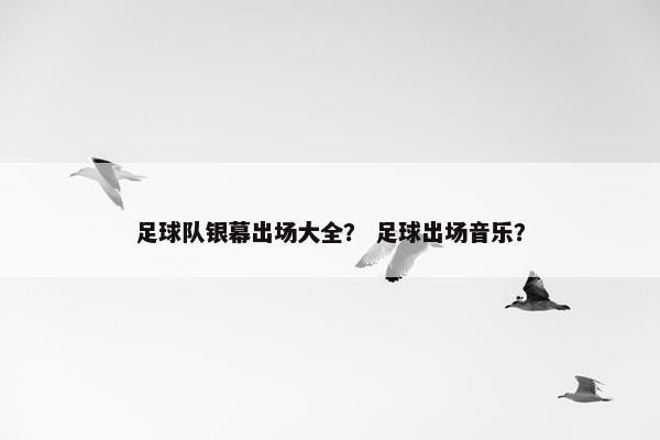足球队银幕出场大全？ 足球出场音乐？