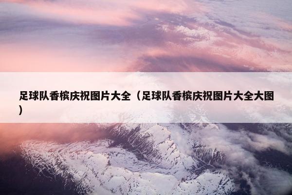 足球队香槟庆祝图片大全（足球队香槟庆祝图片大全大图）