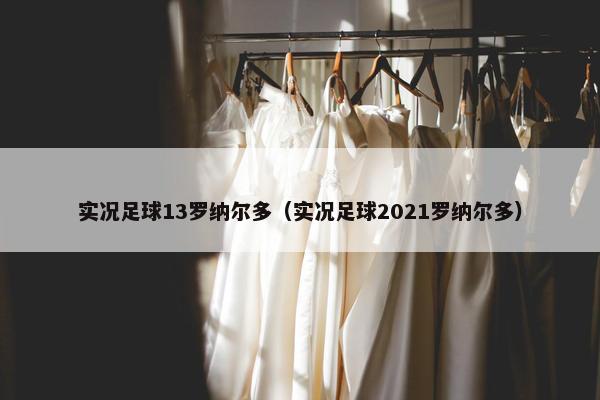 实况足球13罗纳尔多（实况足球2021罗纳尔多）