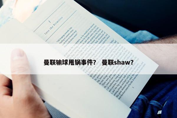 曼联输球甩锅事件？ 曼联shaw？