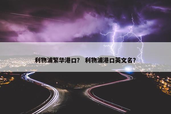 利物浦繁华港口？ 利物浦港口英文名？