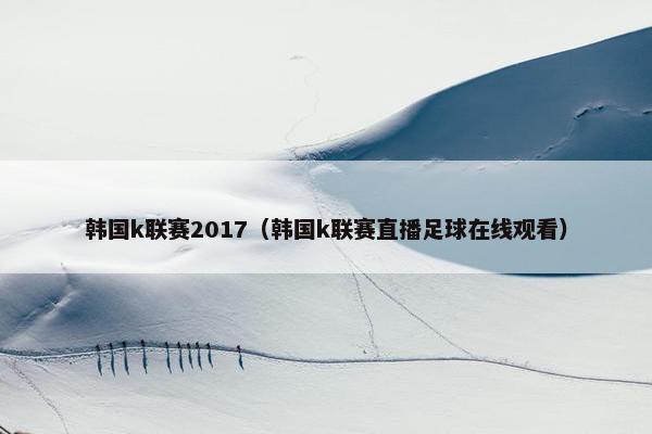 韩国k联赛2017（韩国k联赛直播足球在线观看）