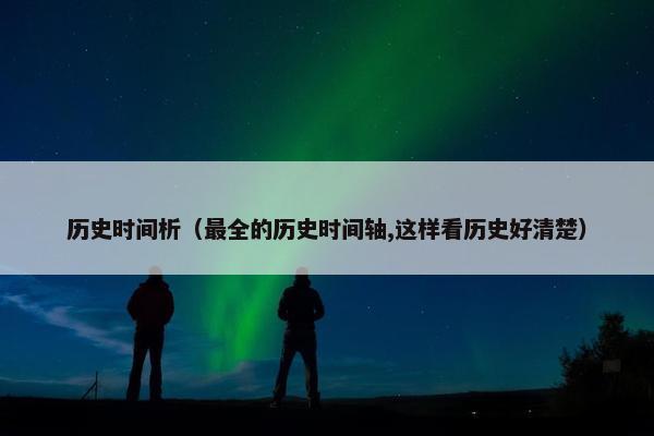 历史时间析（最全的历史时间轴,这样看历史好清楚）