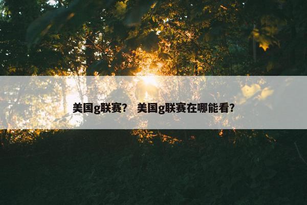 美国g联赛？ 美国g联赛在哪能看？