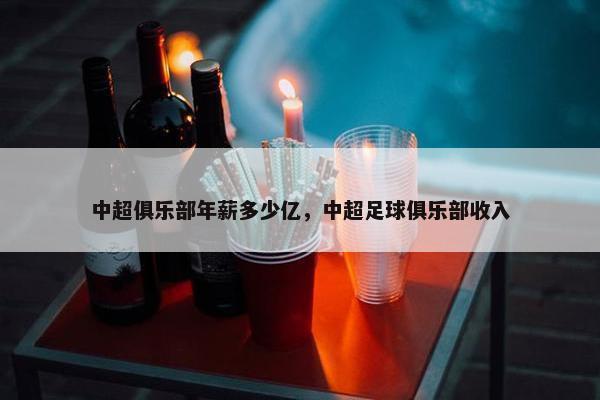中超俱乐部年薪多少亿，中超足球俱乐部收入