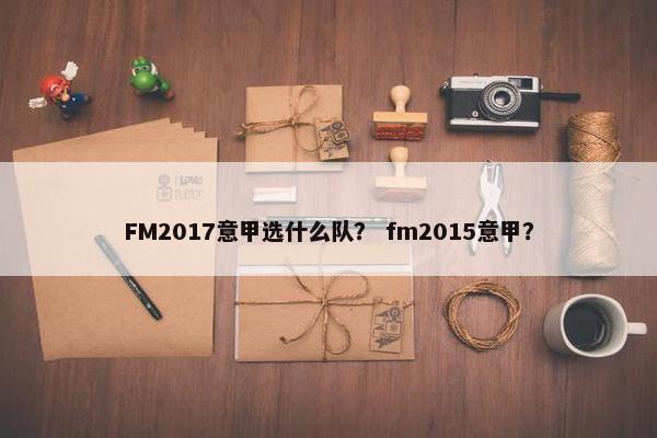 FM2017意甲选什么队？ fm2015意甲？