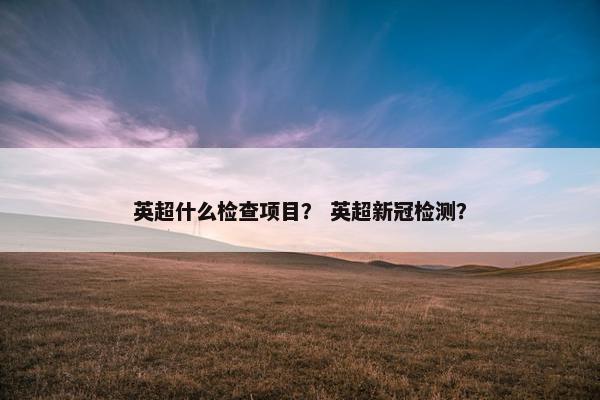 英超什么检查项目？ 英超新冠检测？
