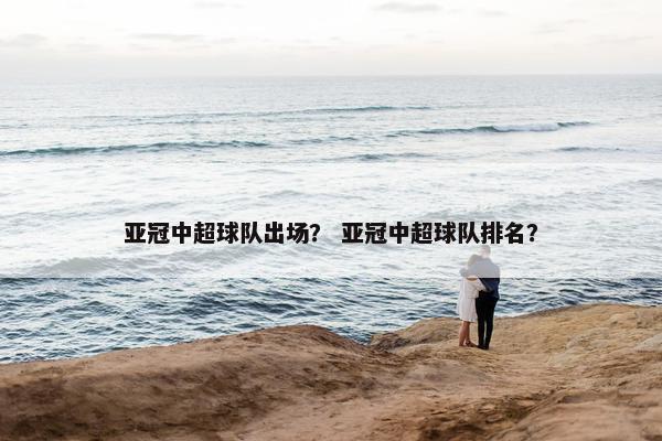 亚冠中超球队出场？ 亚冠中超球队排名？