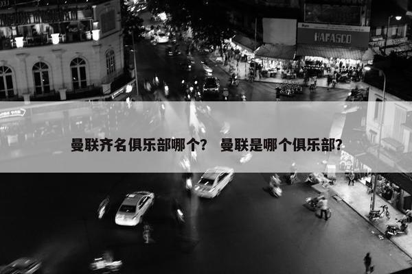 曼联齐名俱乐部哪个？ 曼联是哪个俱乐部？