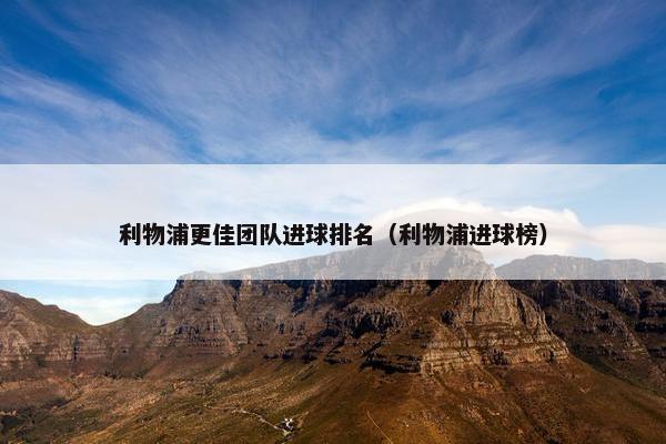 利物浦更佳团队进球排名（利物浦进球榜）