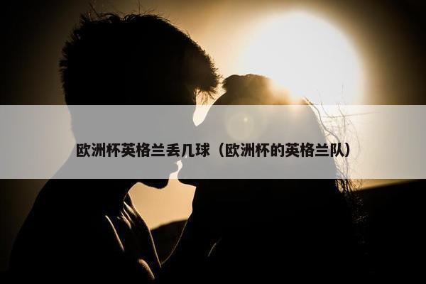 欧洲杯英格兰丢几球（欧洲杯的英格兰队）