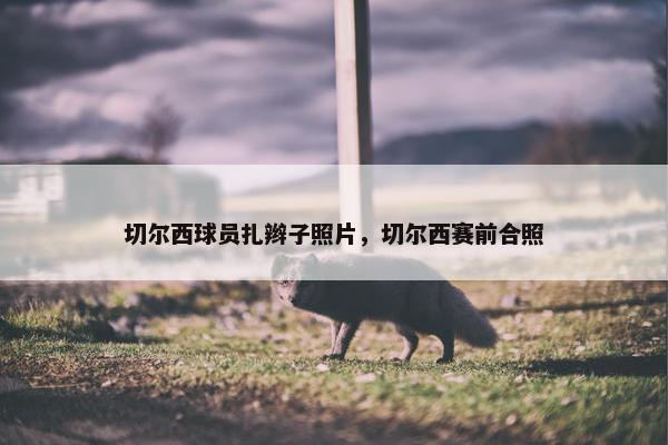 切尔西球员扎辫子照片，切尔西赛前合照