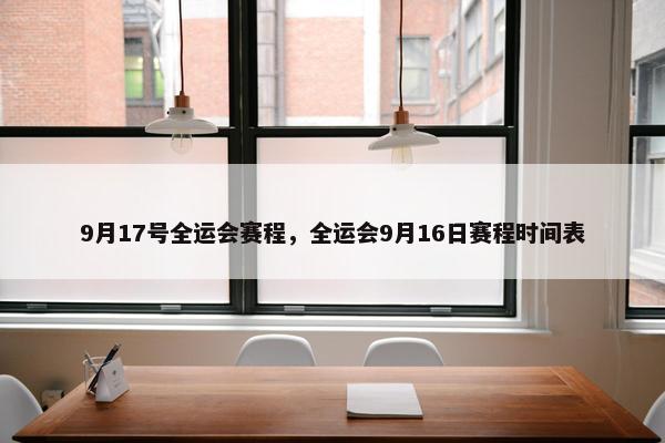 9月17号全运会赛程，全运会9月16日赛程时间表