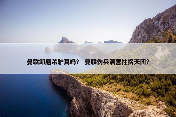 曼联卸磨杀驴真吗？ 曼联伤兵满营拄拐天团？