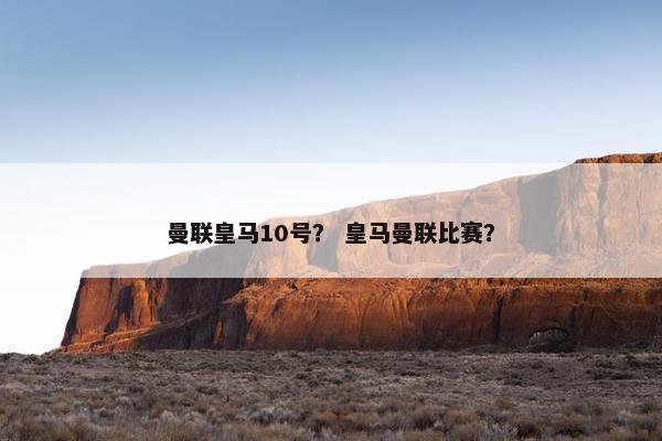 曼联皇马10号？ 皇马曼联比赛？