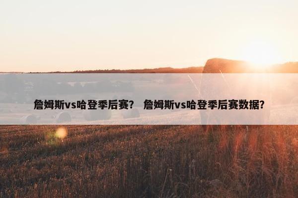 詹姆斯vs哈登季后赛？ 詹姆斯vs哈登季后赛数据？