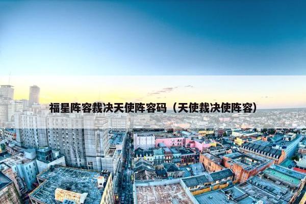 福星阵容裁决天使阵容码（天使裁决使阵容）