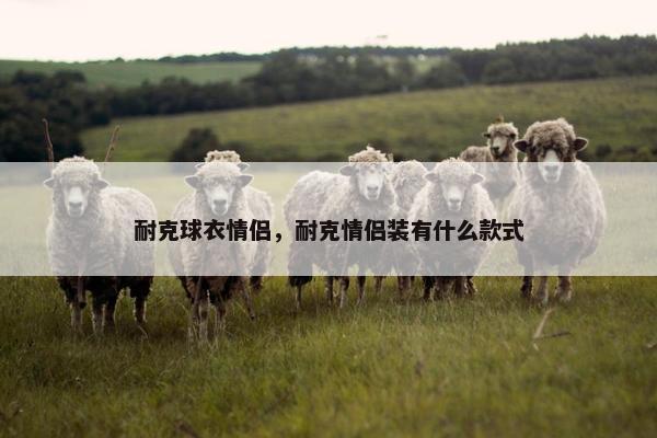 耐克球衣情侣，耐克情侣装有什么款式