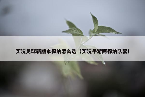 实况足球新版本森纳怎么选（实况手游阿森纳队套）