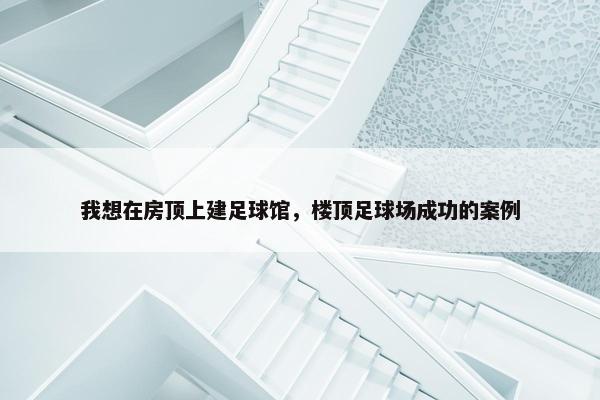 我想在房顶上建足球馆，楼顶足球场成功的案例
