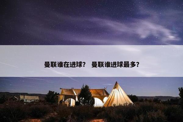 曼联谁在进球？ 曼联谁进球最多？