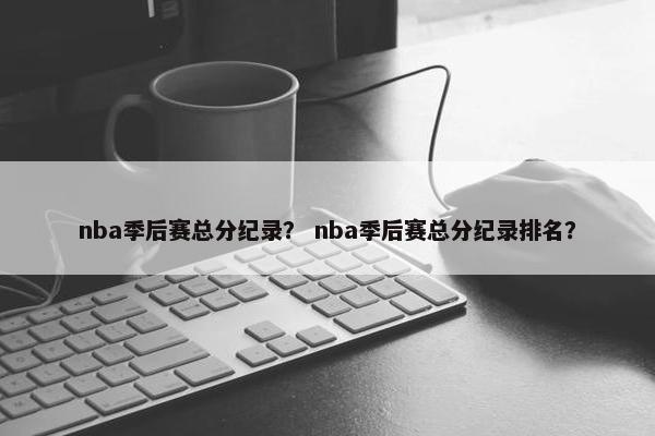 nba季后赛总分纪录？ nba季后赛总分纪录排名？