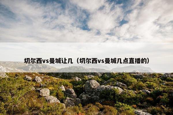 切尔西vs曼城让几（切尔西vs曼城几点直播的）