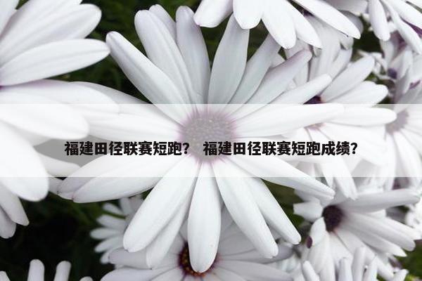 福建田径联赛短跑？ 福建田径联赛短跑成绩？