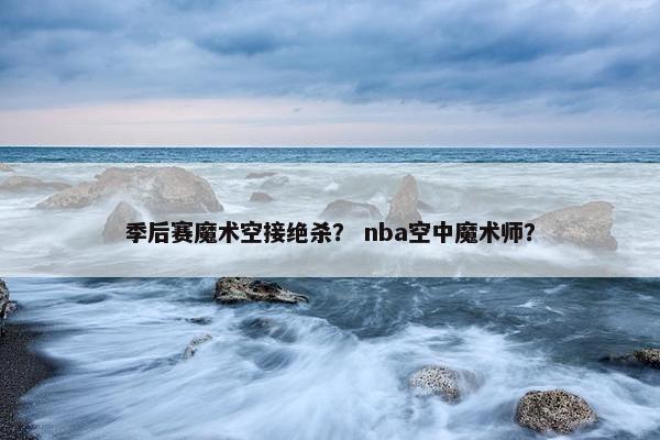 季后赛魔术空接绝杀？ nba空中魔术师？