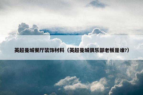 英超曼城餐厅装饰材料（英超曼城俱乐部老板是谁?）