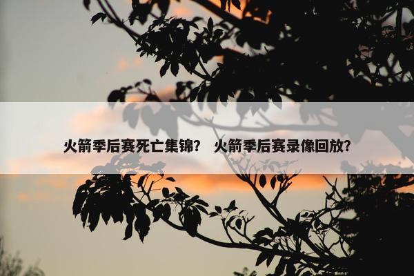 火箭季后赛死亡集锦？ 火箭季后赛录像回放？