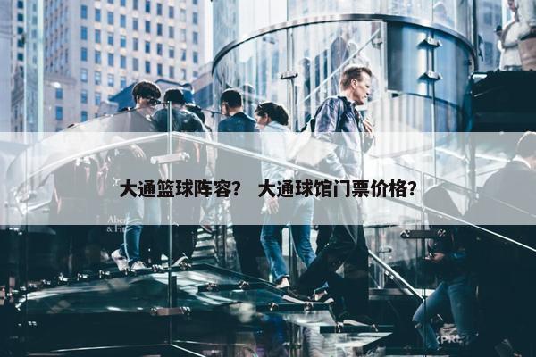 大通篮球阵容？ 大通球馆门票价格？